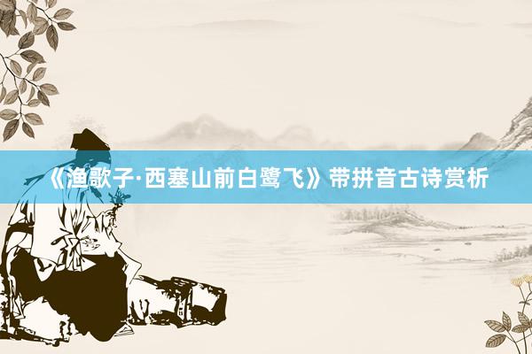 《渔歌子·西塞山前白鹭飞》带拼音古诗赏析