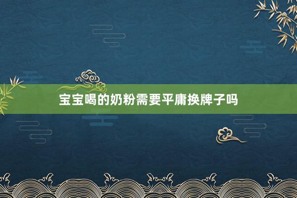 宝宝喝的奶粉需要平庸换牌子吗