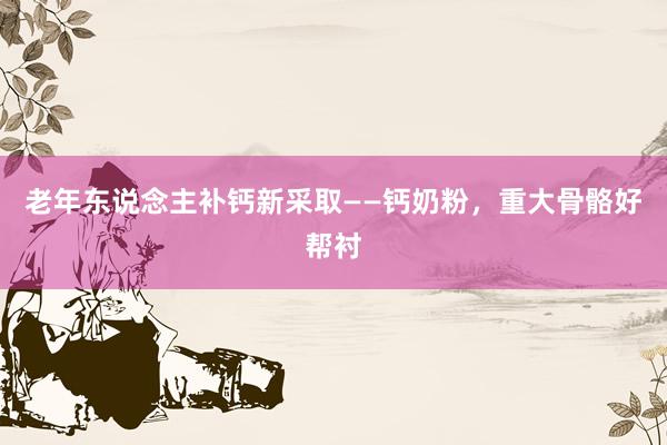 老年东说念主补钙新采取——钙奶粉，重大骨骼好帮衬