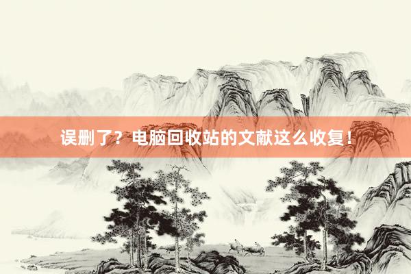 误删了？电脑回收站的文献这么收复！