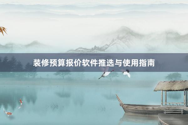 装修预算报价软件推选与使用指南